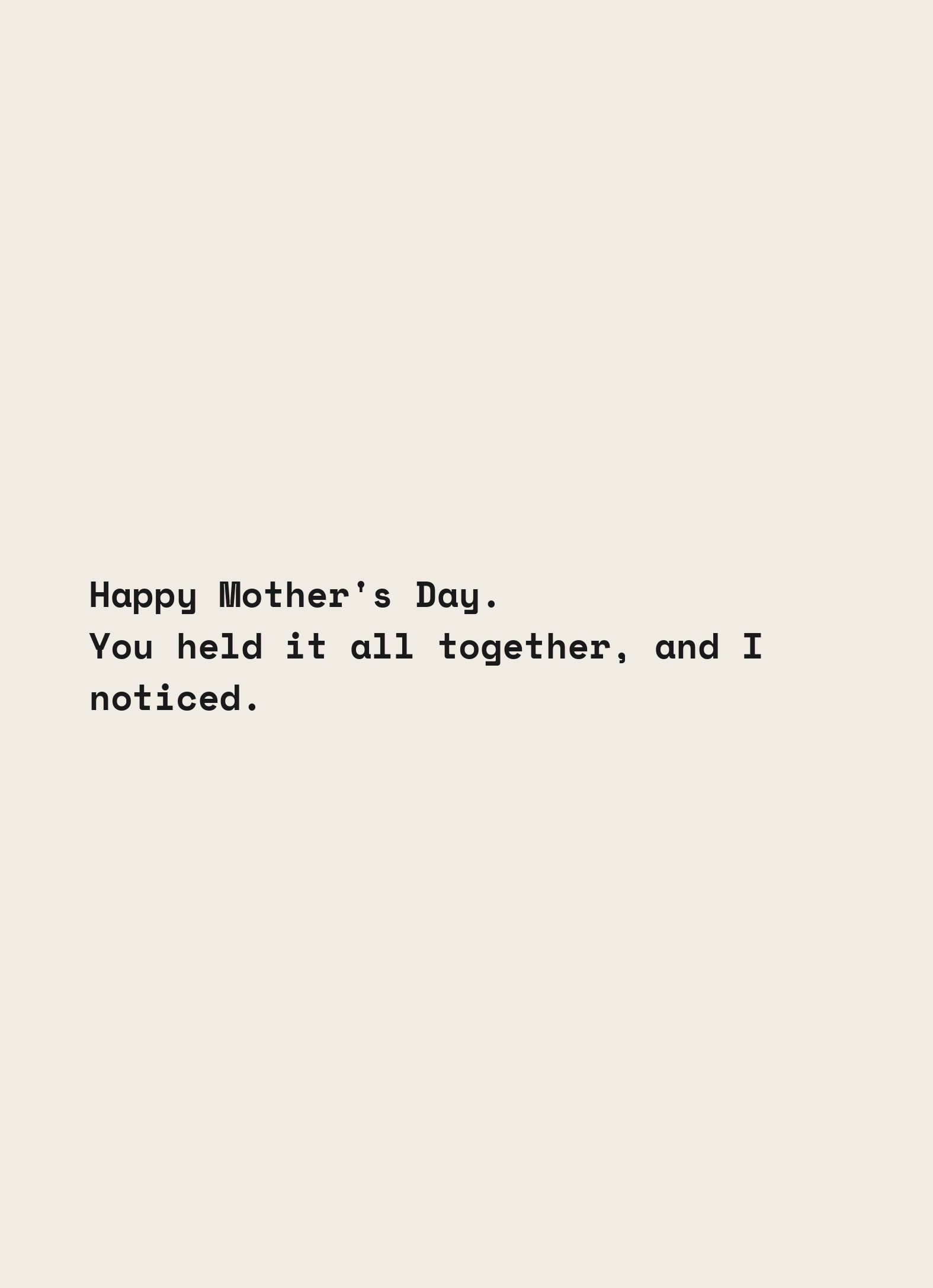 Card reading: Happy Mother's Day. You held it all together, and I noticed.